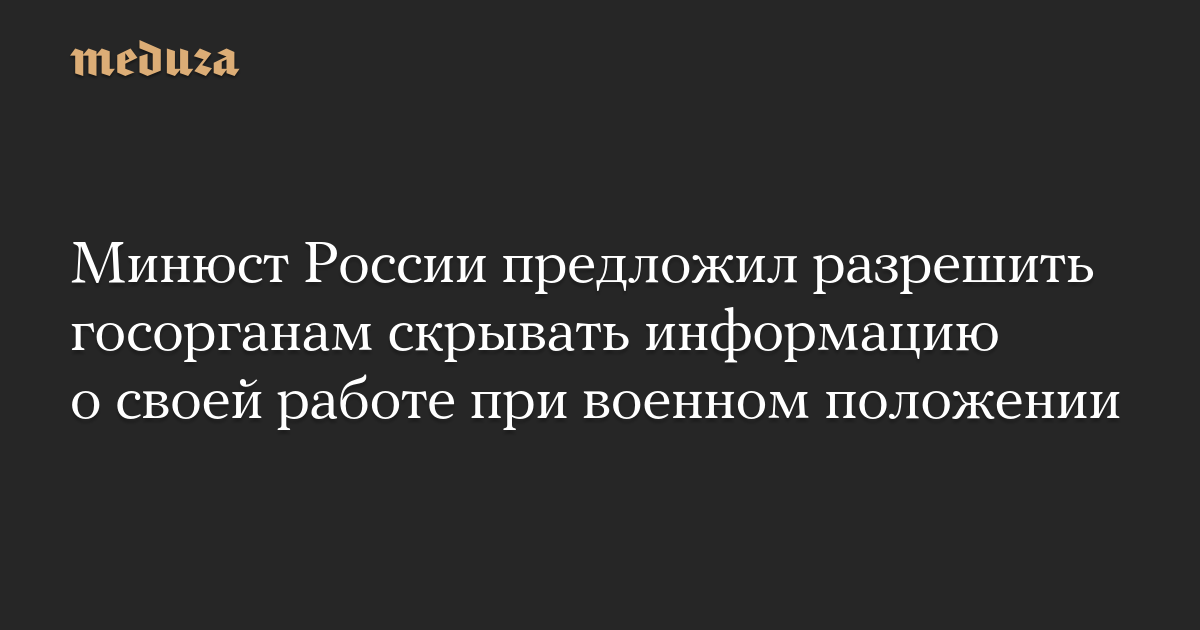 Минюст России предложил разрешить госорганам скрывать информацию о своей работе при военном положении